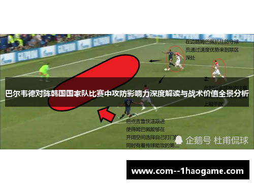 巴尔韦德对阵韩国国家队比赛中攻防影响力深度解读与战术价值全景分析