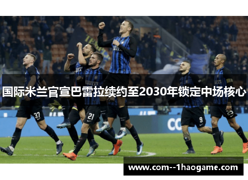 国际米兰官宣巴雷拉续约至2030年锁定中场核心