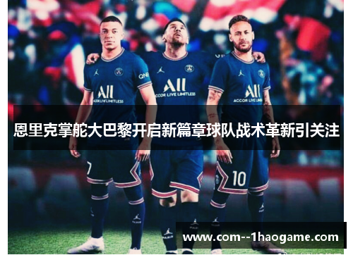 恩里克掌舵大巴黎开启新篇章球队战术革新引关注