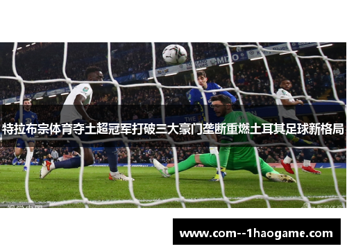 特拉布宗体育夺土超冠军打破三大豪门垄断重燃土耳其足球新格局