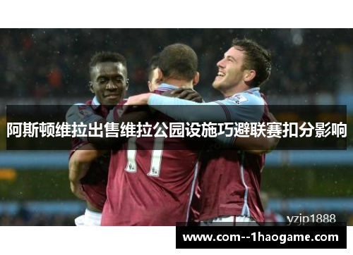 阿斯顿维拉出售维拉公园设施巧避联赛扣分影响