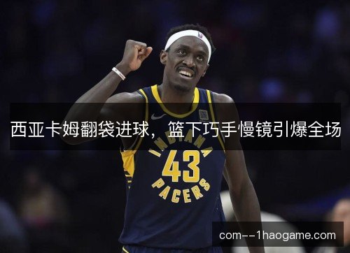 西亚卡姆翻袋进球，篮下巧手慢镜引爆全场
